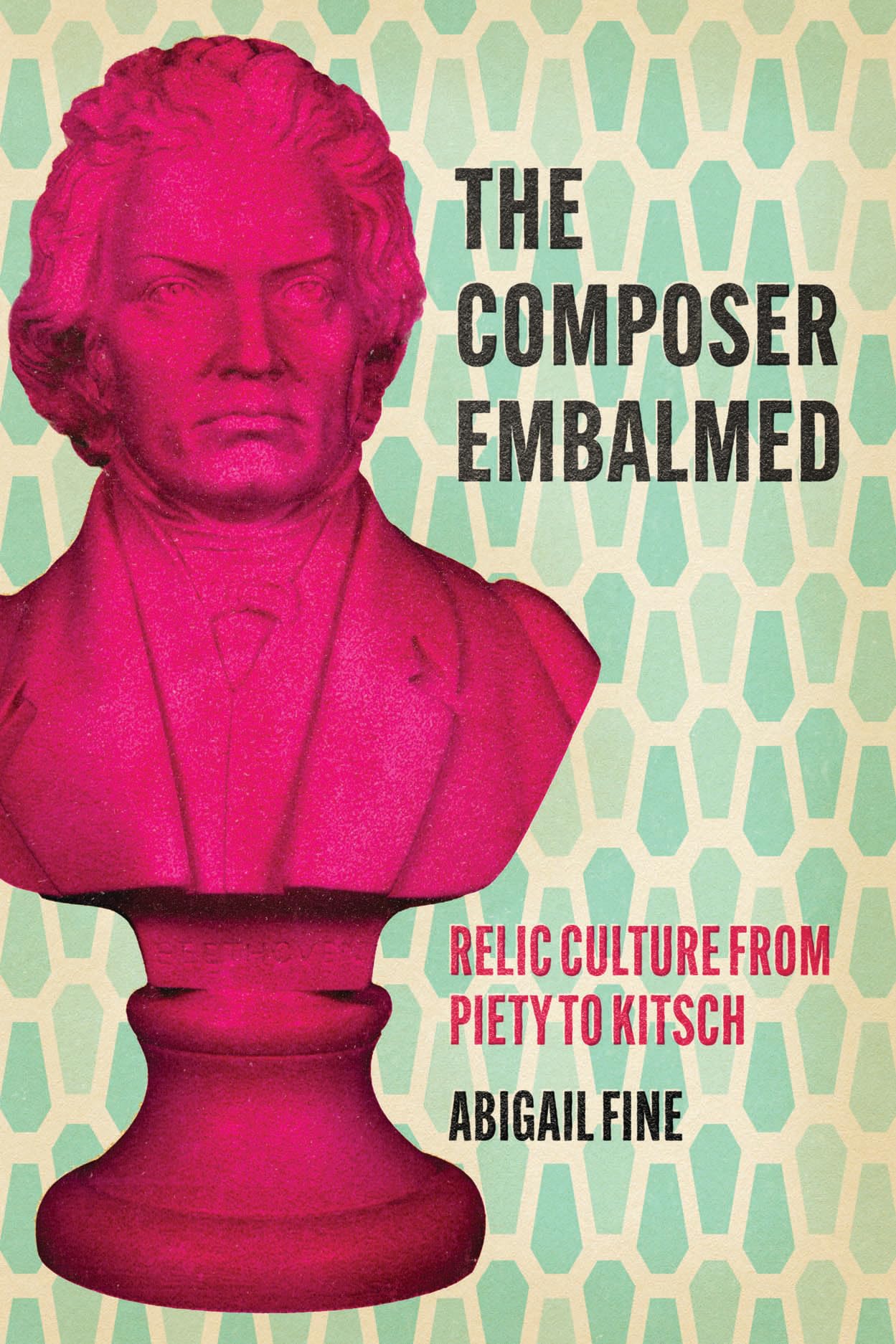 The Composer Embalmed: Relic Culture from Piety to Kitsch (New Material Histories of Music)