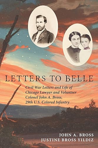 Letters to Belle Civil War Letters and Life of Chicago Lawyer and Volunteer Colonel John A. Bross, 29th U.S. Colored Infantry