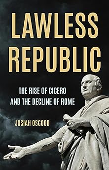 Lawless Republic: The Rise of Cicero and the Decline of Rome