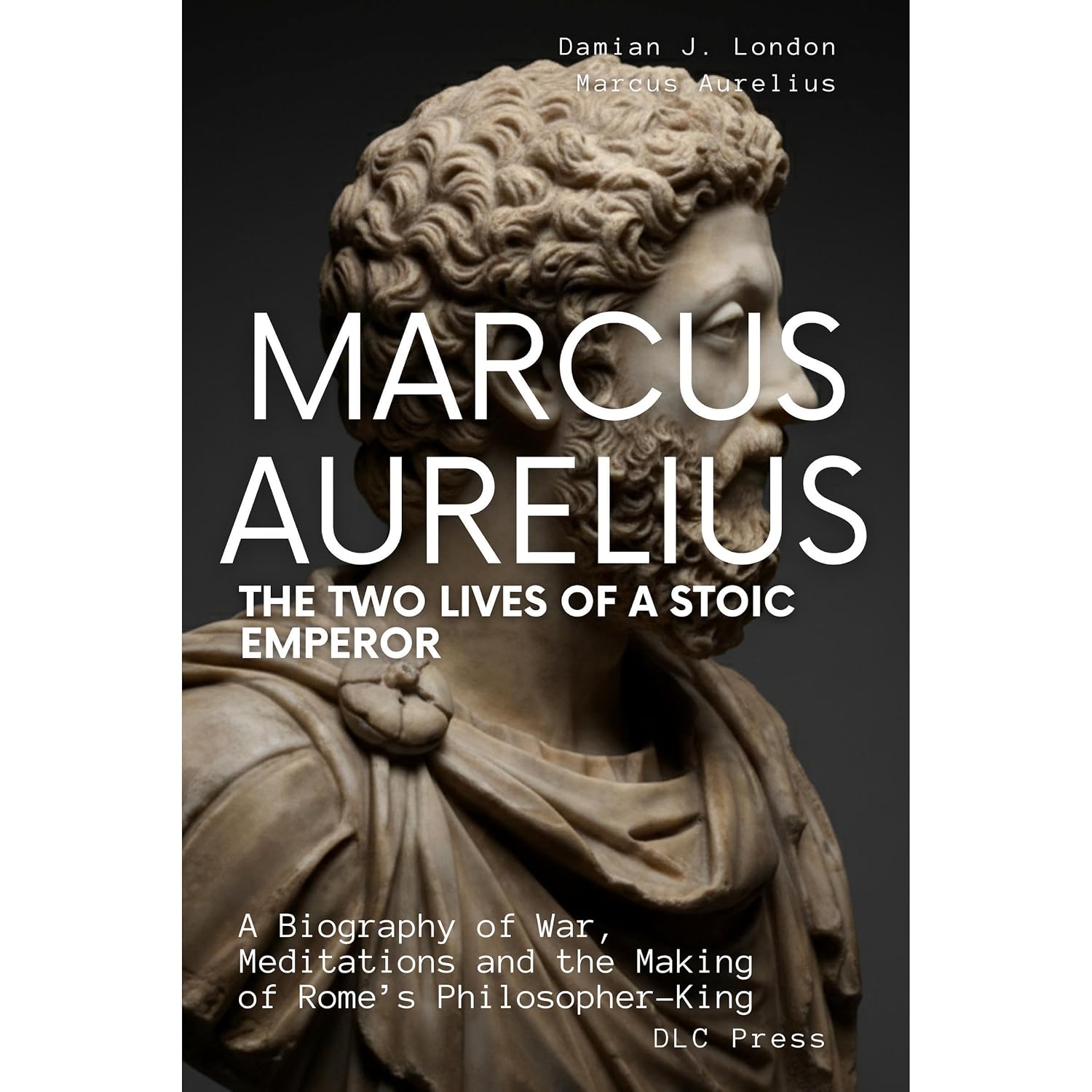 Marcus Aurelius: The Two Lives of a Stoic Emperor: A Biography of War, Meditations and the Making of Rome’s Philosopher-King