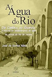 A água do rio: do Carioca ao Guandu - a história do abastecimento de água da cidade do Rio de Janeiro: do Carioca ao Guandu - A história do abastecimento de água da cidade do Rio de Janeiro