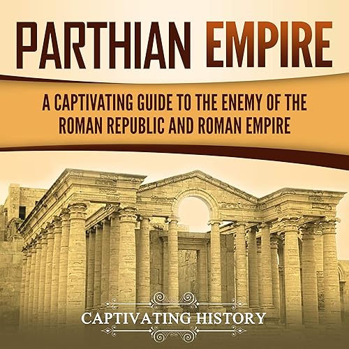 Parthian Empire: A Captivating Guide to the Enemy of the Roman Republic and Roman Empire