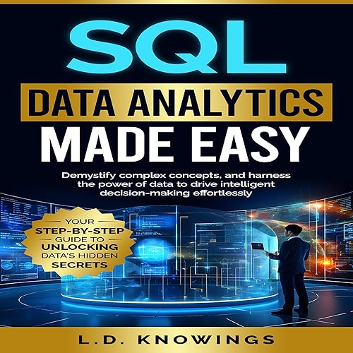 SQL Data Analytics Made Easy: Your Step-by-Step Guide to Unlocking DatA’s Hidden Secrets: Demystify Complex Concepts, and Harness the Power of Data to Drive Intelligent Decision-Making Effortlessly