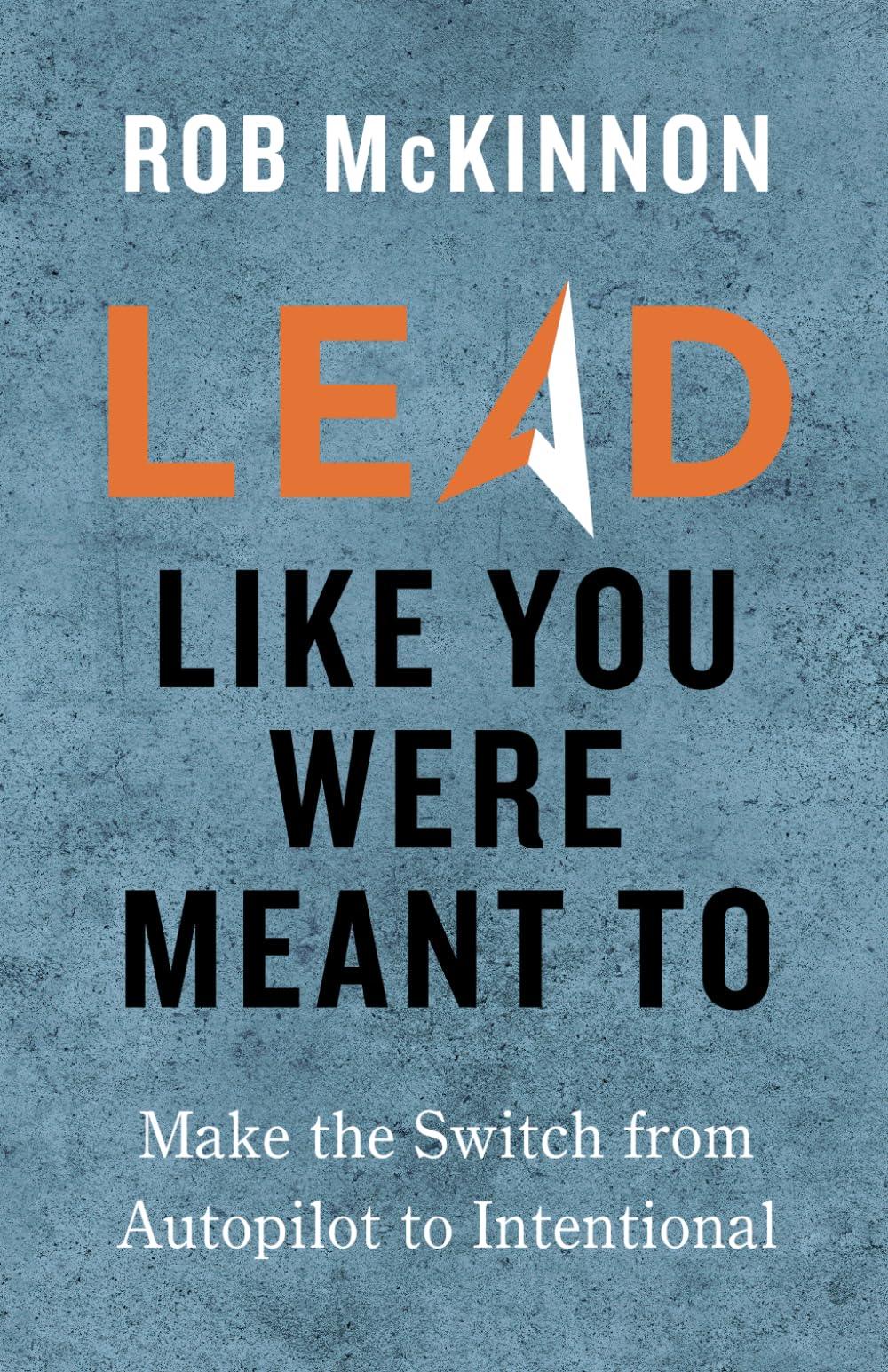 Lead Like You Were Meant To: Make the Switch from Autopilot to Intentional