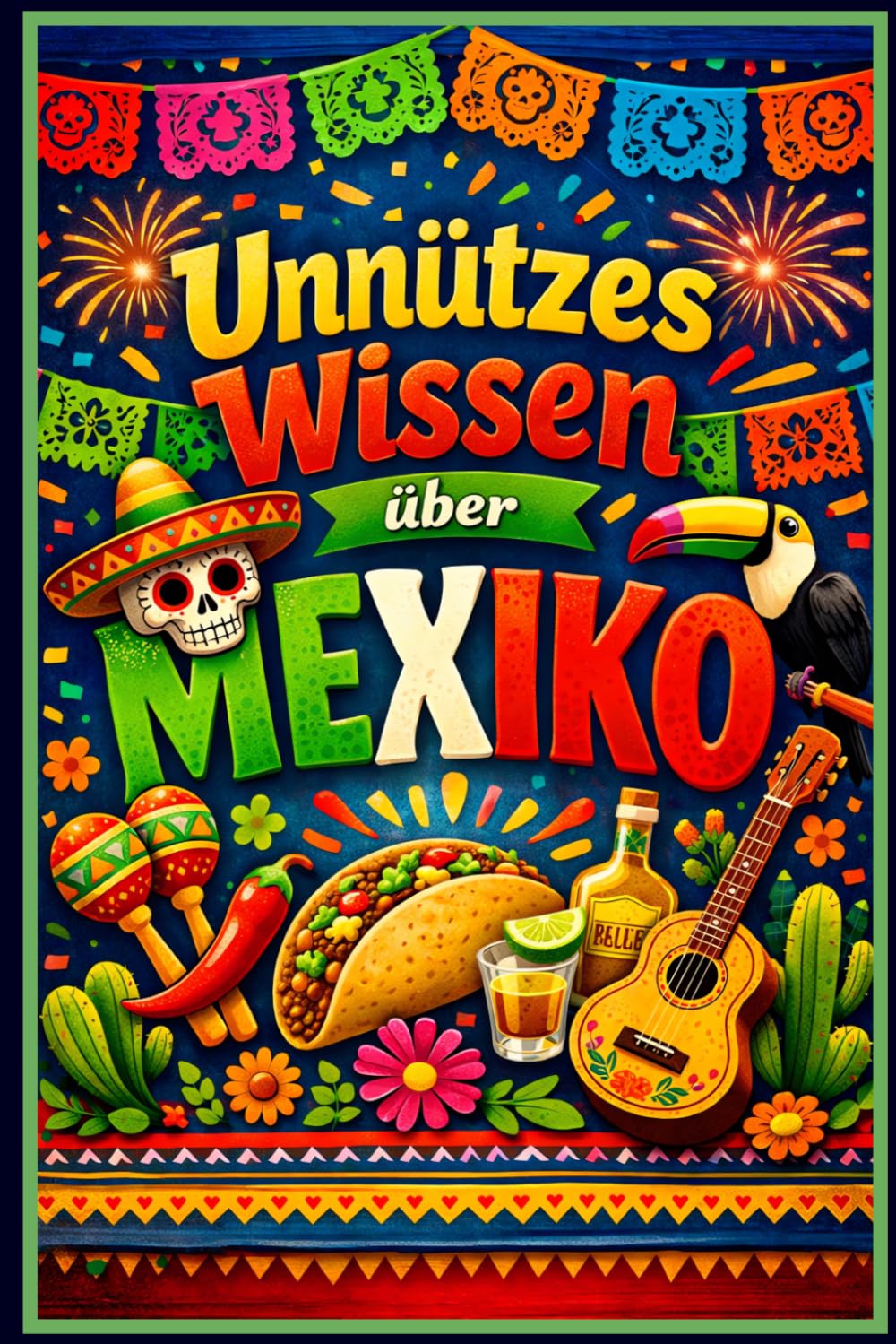 Unnützes Wissen über Mexiko - 250 verrückte, lustige und überraschende Fakten über Kultur, Essen, Geschichte und Kurioses aus Mexiko: Skurrile Fakten, ... Inklusive großem Mexiko-Quiz und Glossar!
