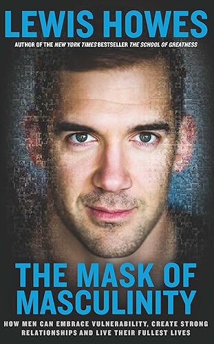 The Mask of Masculinity: How Men Can Embrace Vulnerability, Create Strong Relationships and Live Their Fullest Lives