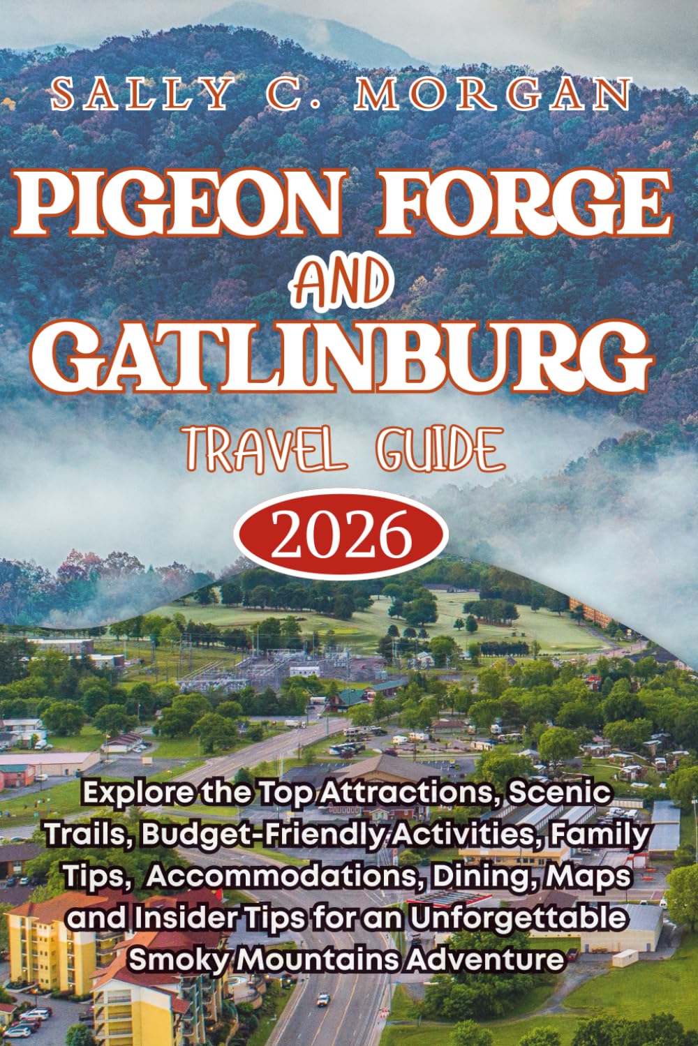 Pigeon Forge and Gatlinburg Travel Guide 2026: Explore Top Attractions, Scenic Trails, Budget-Friendly and Family Activities, Accommodations, Dining, Maps and Insider Tips for an Unforgettable Smoky