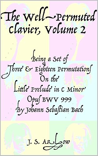 The Well-Permuted Clavier, Volume 2 Three and eighteen permutations on the Little Prelude in C Minor, BWV 999, by J. S. Bach