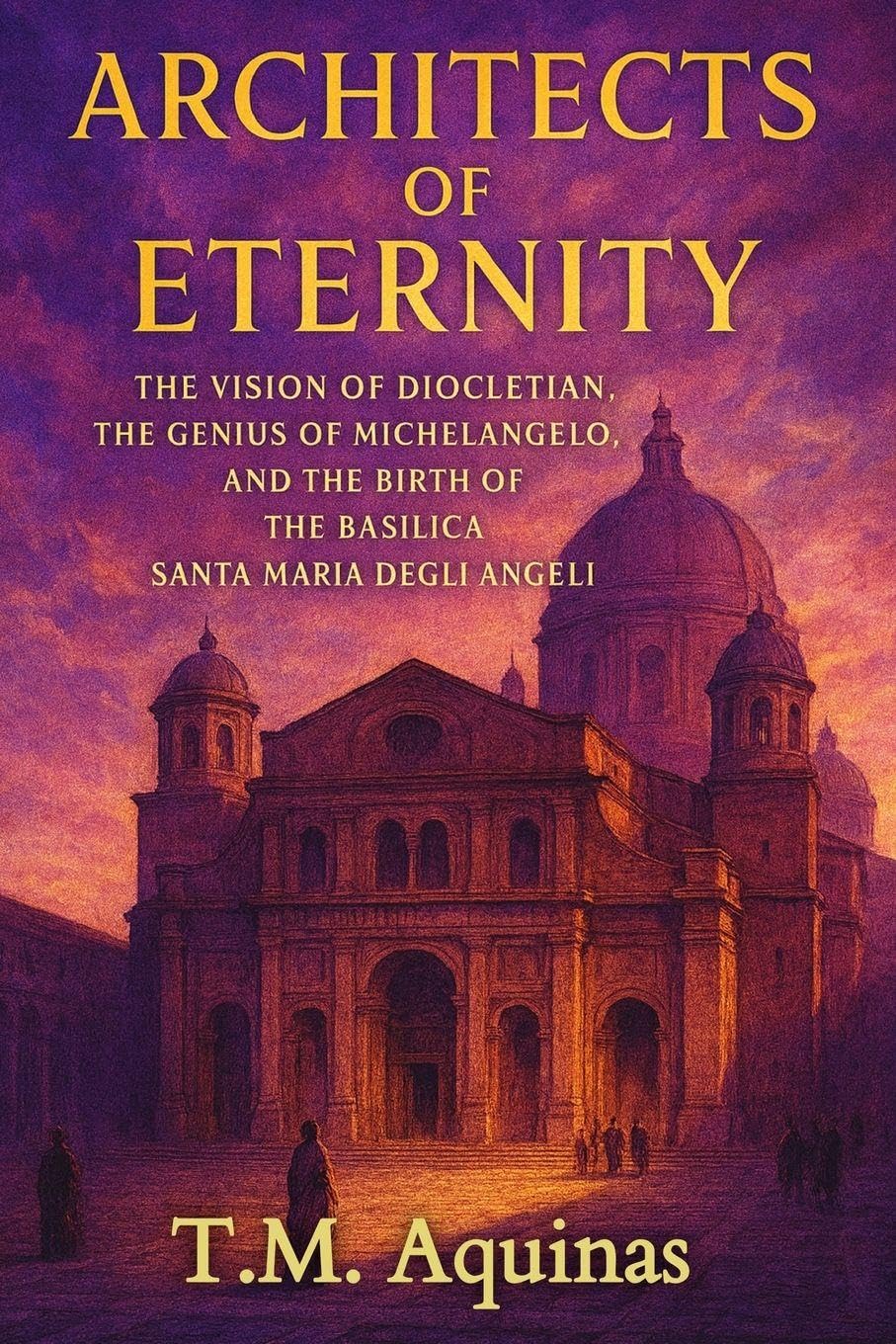 Architects of Eternity: The Vision of Diocletian, the Genius of Michelangelo, and the Birth of The Basilica Santa Maria degli Angeli: 11 (Pilgrimage to the Sacred: Italy's Holy Shrines)