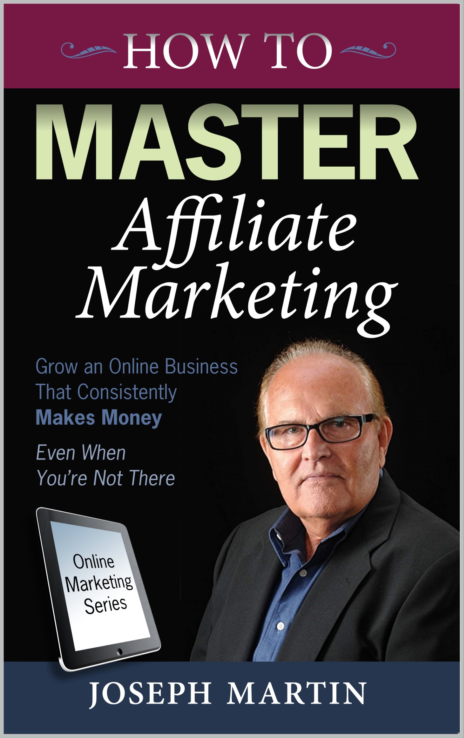 How to Master Affiliate Marketing: Grow An Online Business That Consistently Makes Money Even When You're Not There