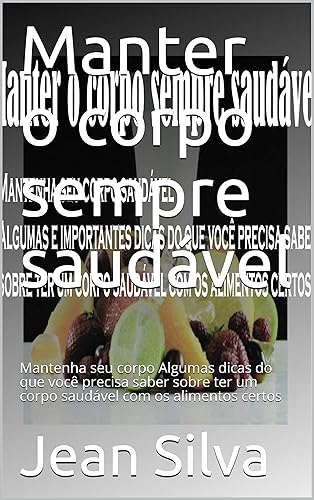 Manter o corpo sempre saudável: Mantenha seu corpo Algumas dicas do que você precisa saber sobre ter um corpo saudável com os alimentos certos (Corpo e Mente Mais Saudáveis Livro 3)
