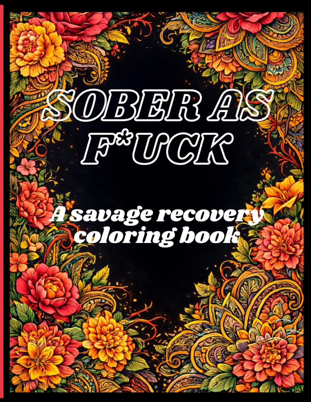 Sober As F*ck A Savage Recovery Coloring Book for People Who’re Done With Their Own Bullsht*: A Bold, Intricate Floral Coloring Book for Addiction Recovery, Sobriety Motivation & Relentless Comebacks