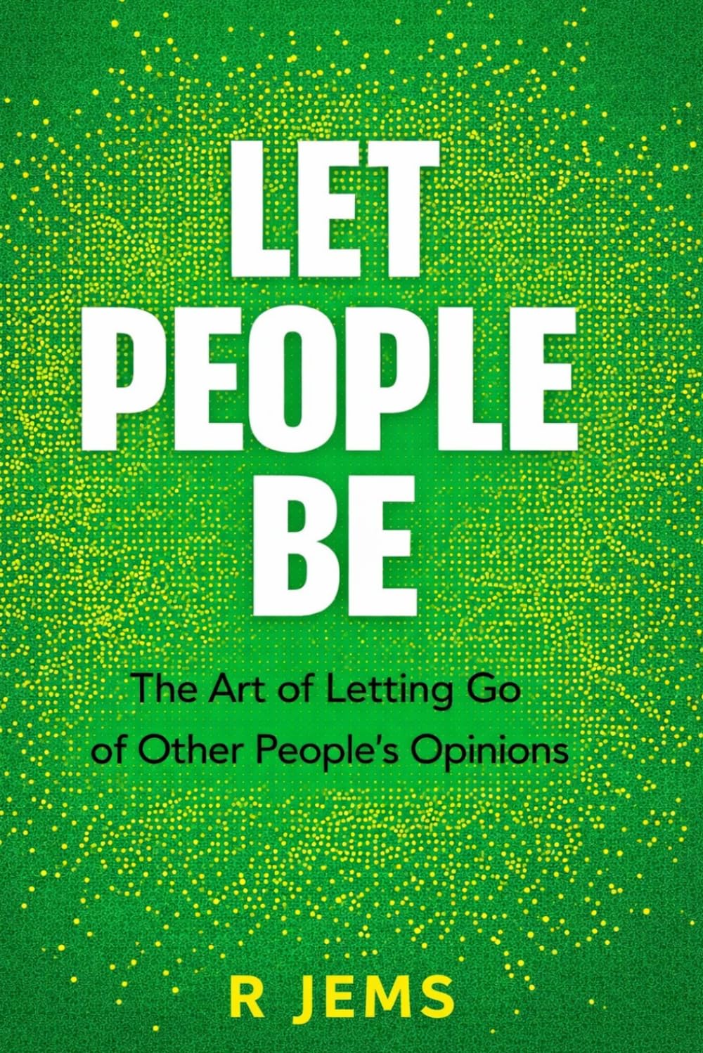 Let People Be: The Art of Letting Go of Other People’s Opinions