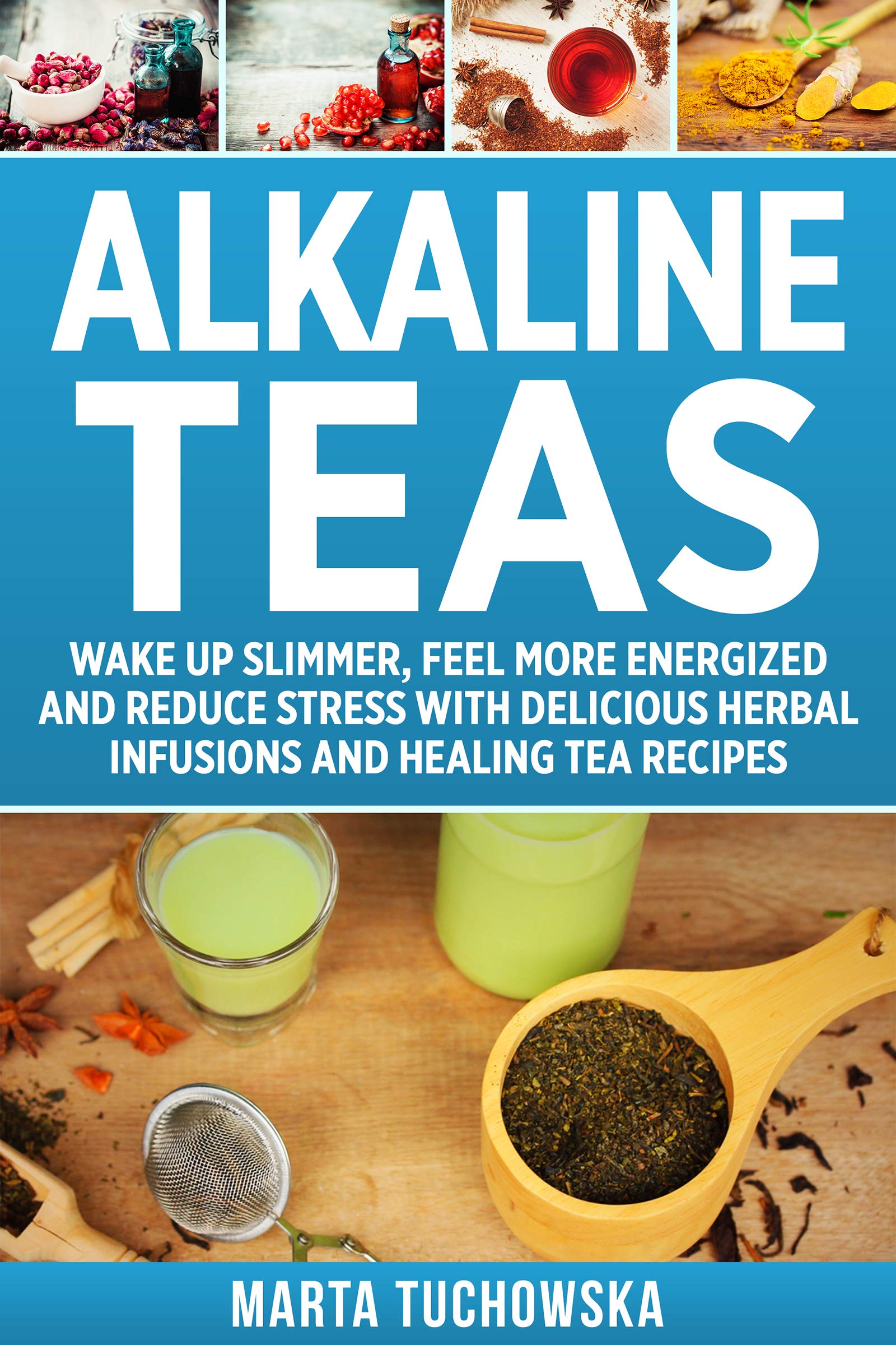 Alkaline Teas: Wake Up Slimmer, Feel More Energized and Reduce Stress with Delicious Herbal Infusions and Healing Tea Recipes (Alkaline Lifestyle Book 7)