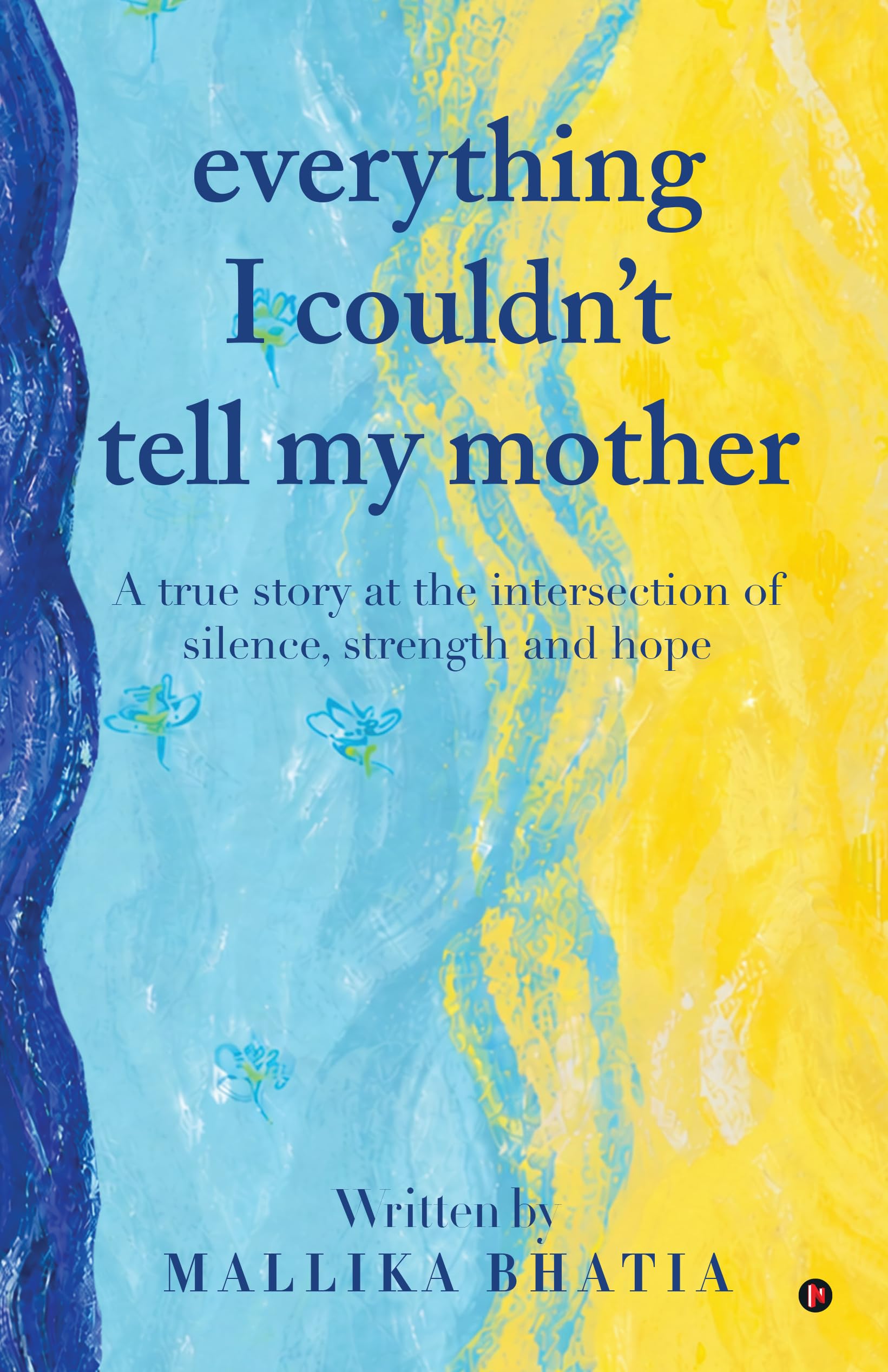 EVERYTHING I COULDN'T TELL MY MOTHER: A true story at the intersection of silence, strength and hope