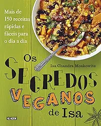 Os Segredos Veganos de isa: Mais de 150 Receitas Práticas e Fáceis Para o dia a dia