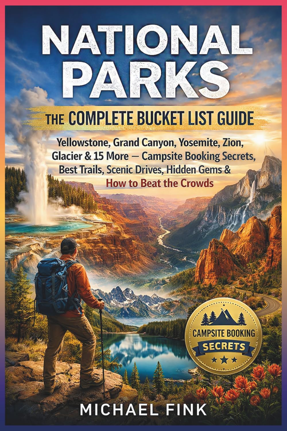 National Parks: The Complete Bucket List Guide: Yellowstone, Grand Canyon, Yosemite, Zion, Glacier & 15 More — Campsite Booking Secrets, Best Trails, ... Drives, Hidden Gems & How to Beat the Crowds