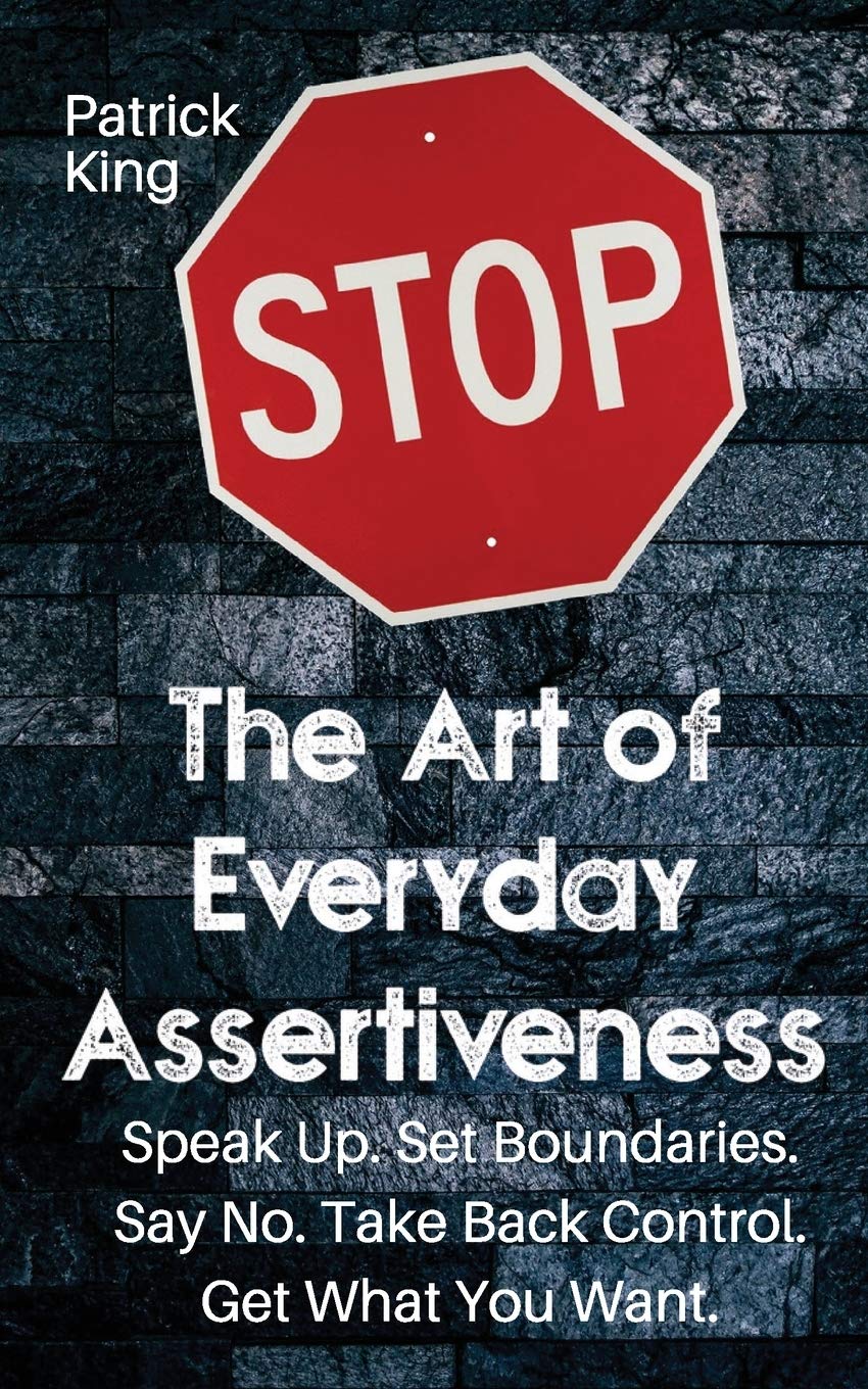 The Art of Everyday Assertiveness: Speak up. Set Boundaries. Say No. Take Back Control. Get What You Want