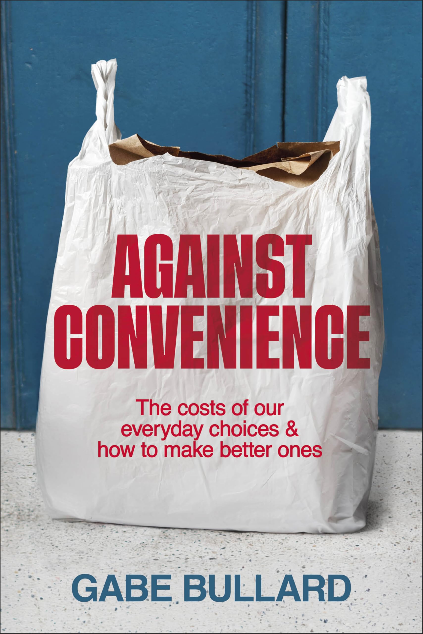 Against Convenience: The Costs of Our Everyday Choices & How to Make Better Ones