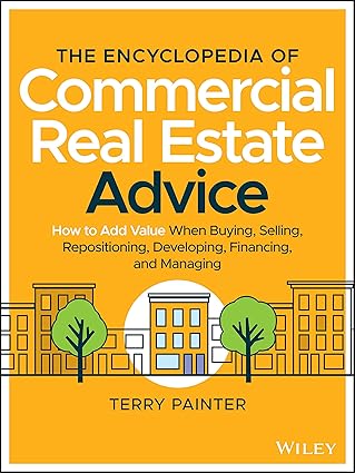 The Encyclopedia of Commercial Real Estate Advice: How to Add Value When Buying, Selling, Repositioning, Developing, Financing, and Managing