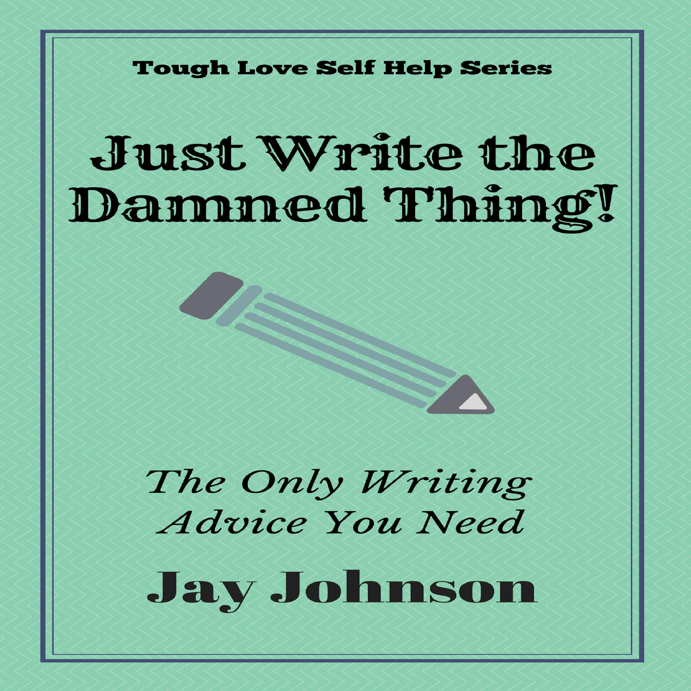 Just Write the Damned Thing!: The Only Writing Advice You Need (Tough Love Self Help Series)