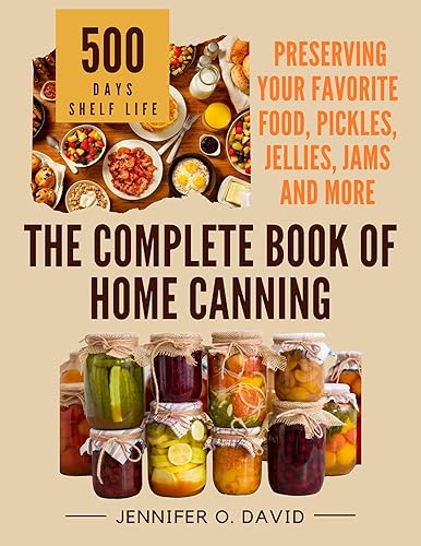 The Complete Book of Home Canning and Preserving your Food, Pickles, Jellies and More: An Ultimate Cookbook with Over 100 Ball Canning Jar Recipes for Beginners (Canning and Preserving Cookbook)