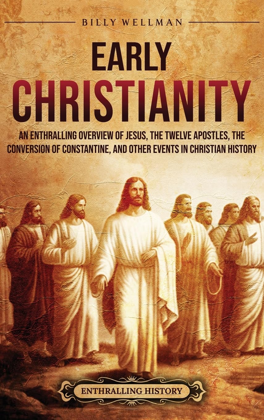 Early Christianity: An Enthralling Overview of Jesus, the Twelve Apostles, the Conversion of Constantine, and Other Events in Christian History