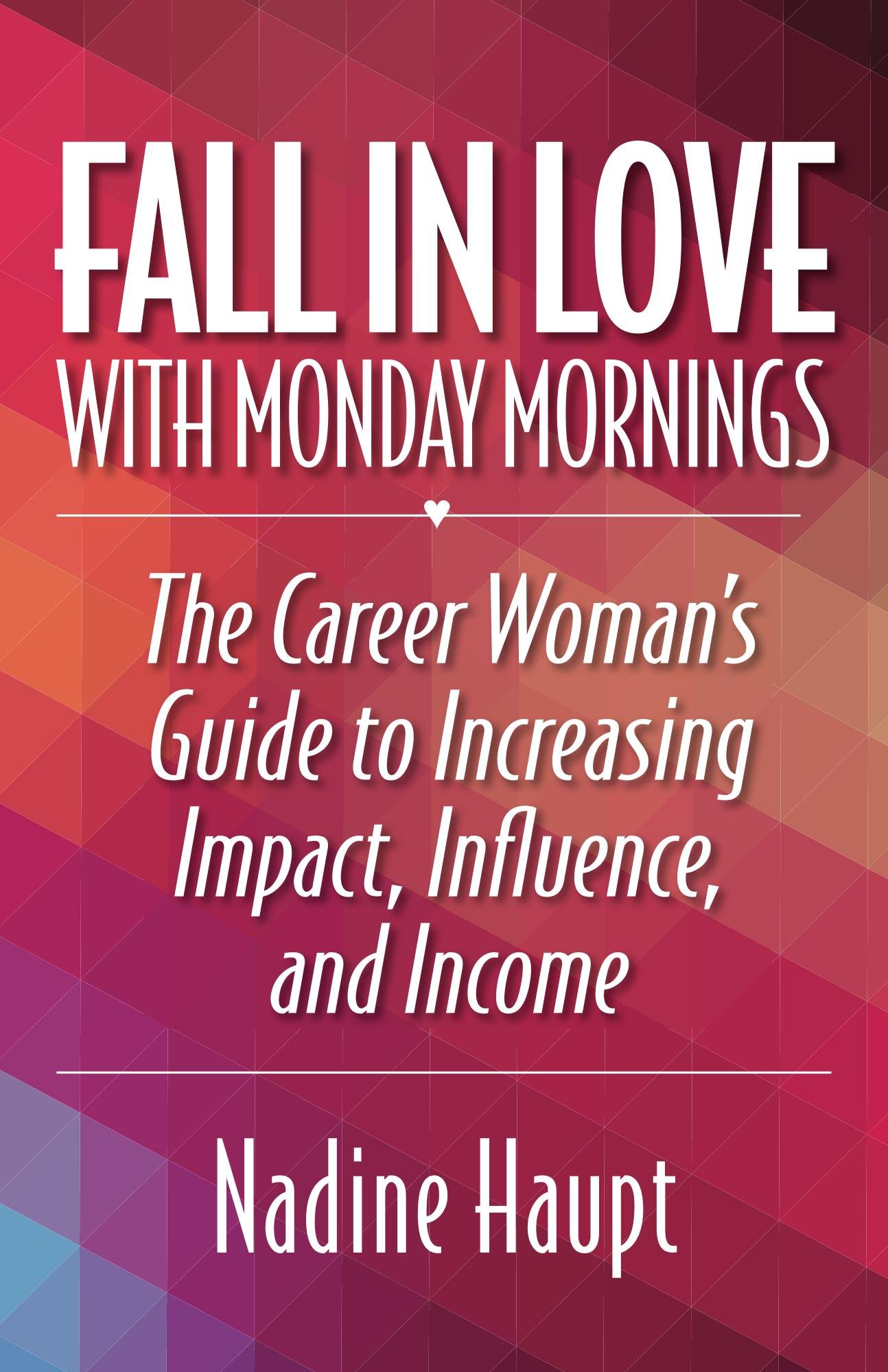 Fall in Love with Monday Mornings: The Career Woman's Guide to Increasing Impact, Influence, and Income
