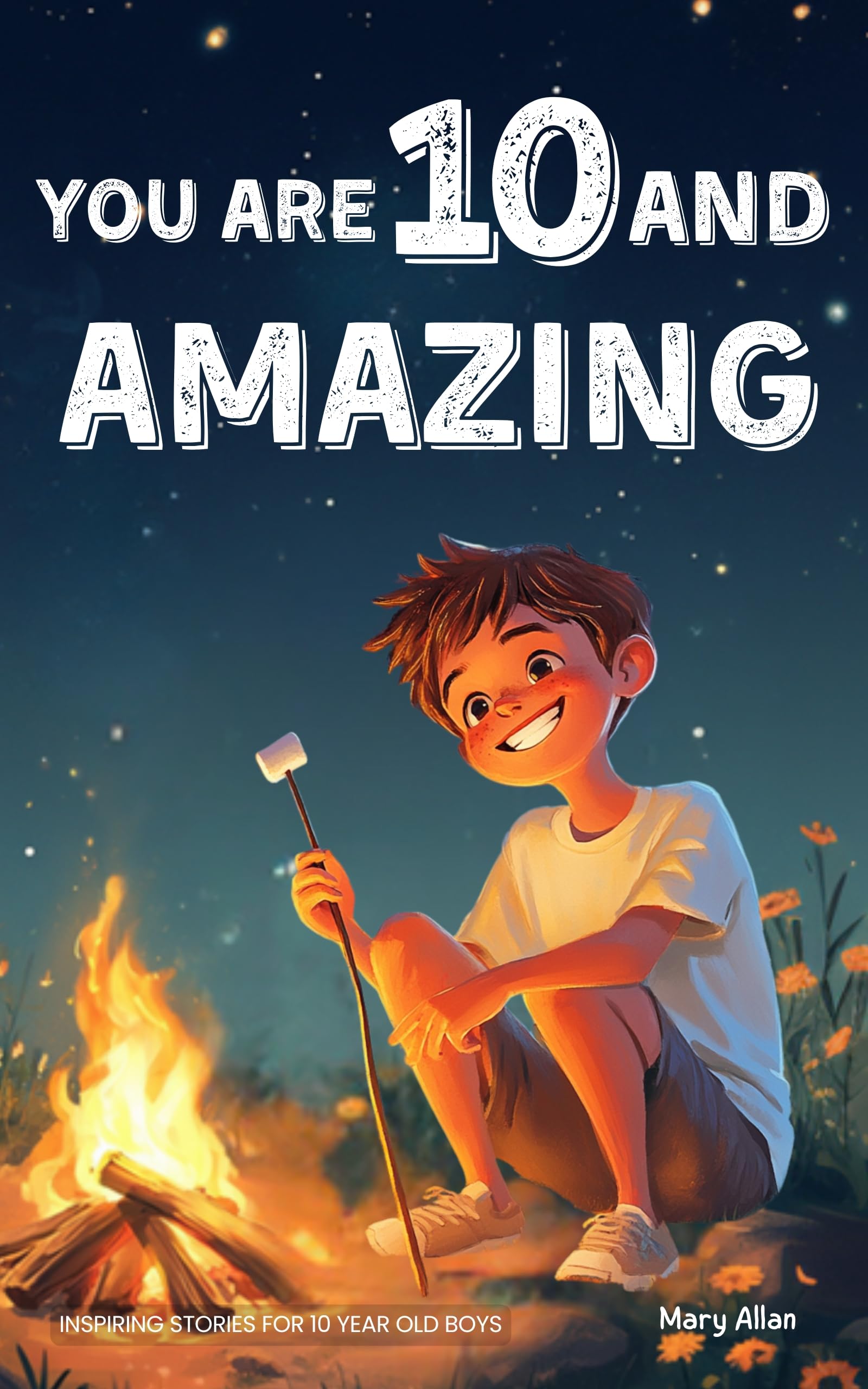 You Are 10 And Amazing! Inspiring Stories For 10 Year Old Boys: 15 Motivating Tales of Bravery, Kindness, Friendship and Integrity (You Are Amazing!)