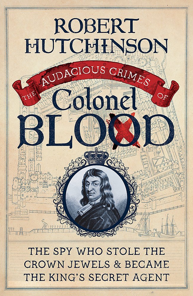 The Audacious Crimes of Colonel Blood: The Spy Who Stole the Crown Jewels and Became the King’s Secret Agent