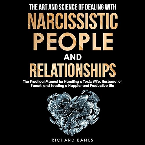 The Art and Science of Dealing with Narcissistic People and Relationships: The Practical Manual for Handling a Toxic Wife, Husband, or Parent, and Leading ... Skills Training Series, Book 7