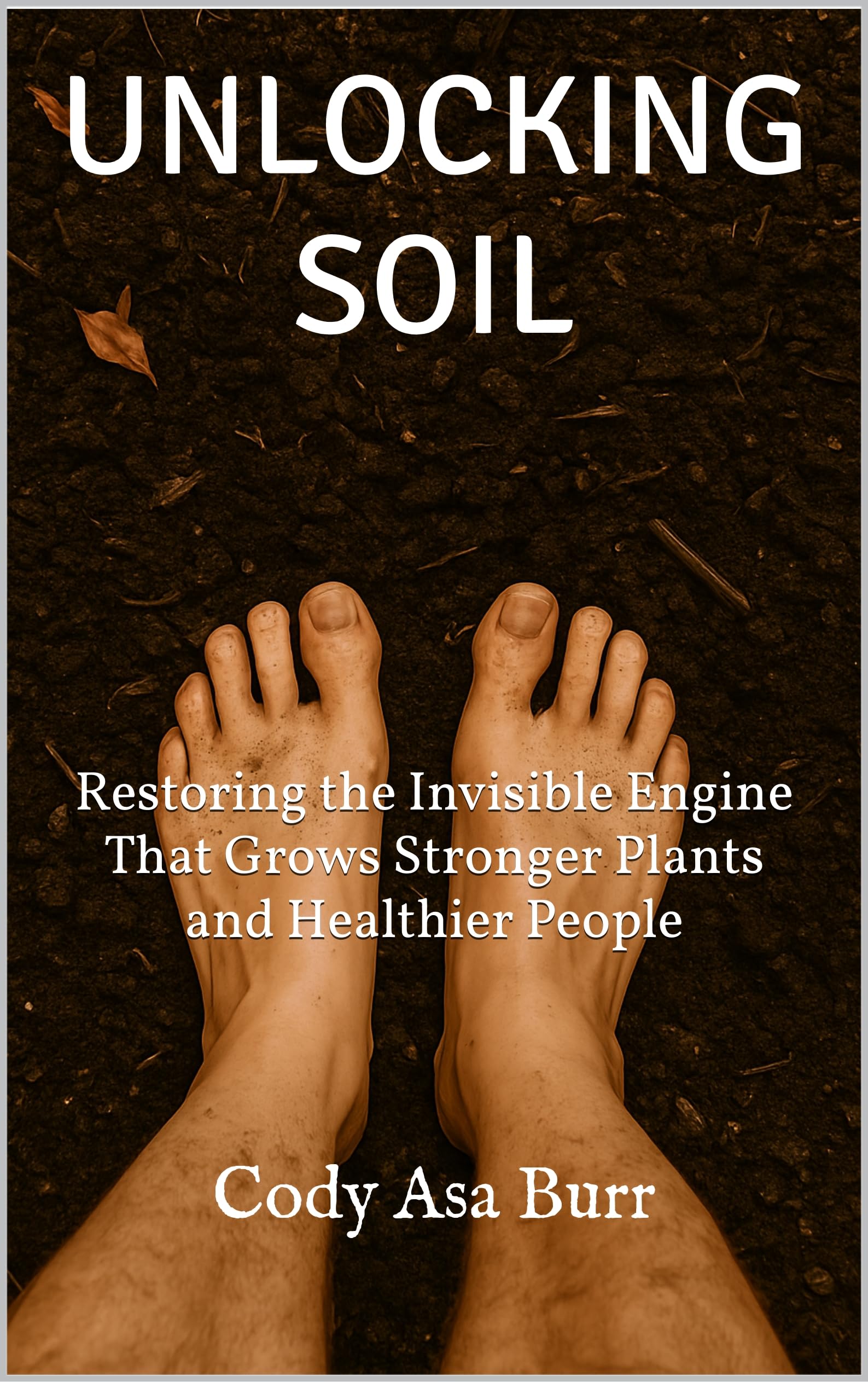 UNLOCKING SOIL: Restoring the Invisible Engine That Grows Stronger Plants and Healthier People