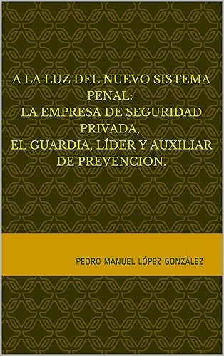 A LA LUZ DEL NUEVO SISTEMA PENAL LA EMPRESA DE SEGURIDAD PRIVADA, EL GUARDIA, LÍDER Y AUXILIAR DE PREVENCION. (Spanish Edition)