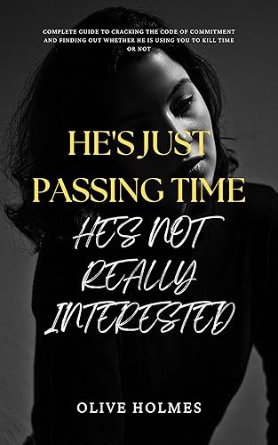 HE'S JUST PASSING TIME, HE'S NOT REALLY INTERESTED Complete Guide to Cracking the code of commitment and finding out whether he is using you to kill
