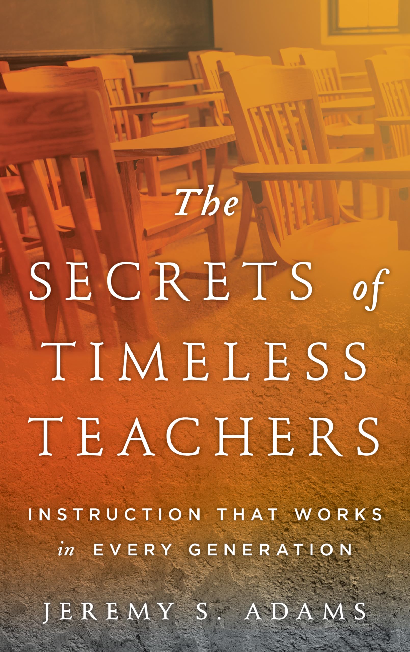 The Secrets of Timeless Teachers: Instruction that Works in Every Generation: Instruction that Works in Every Generation