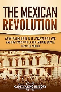 The Mexican Revolution: A Captivating Guide to the Mexican Civil War and How Pancho Villa and Emiliano Zapata Impacted Mex...