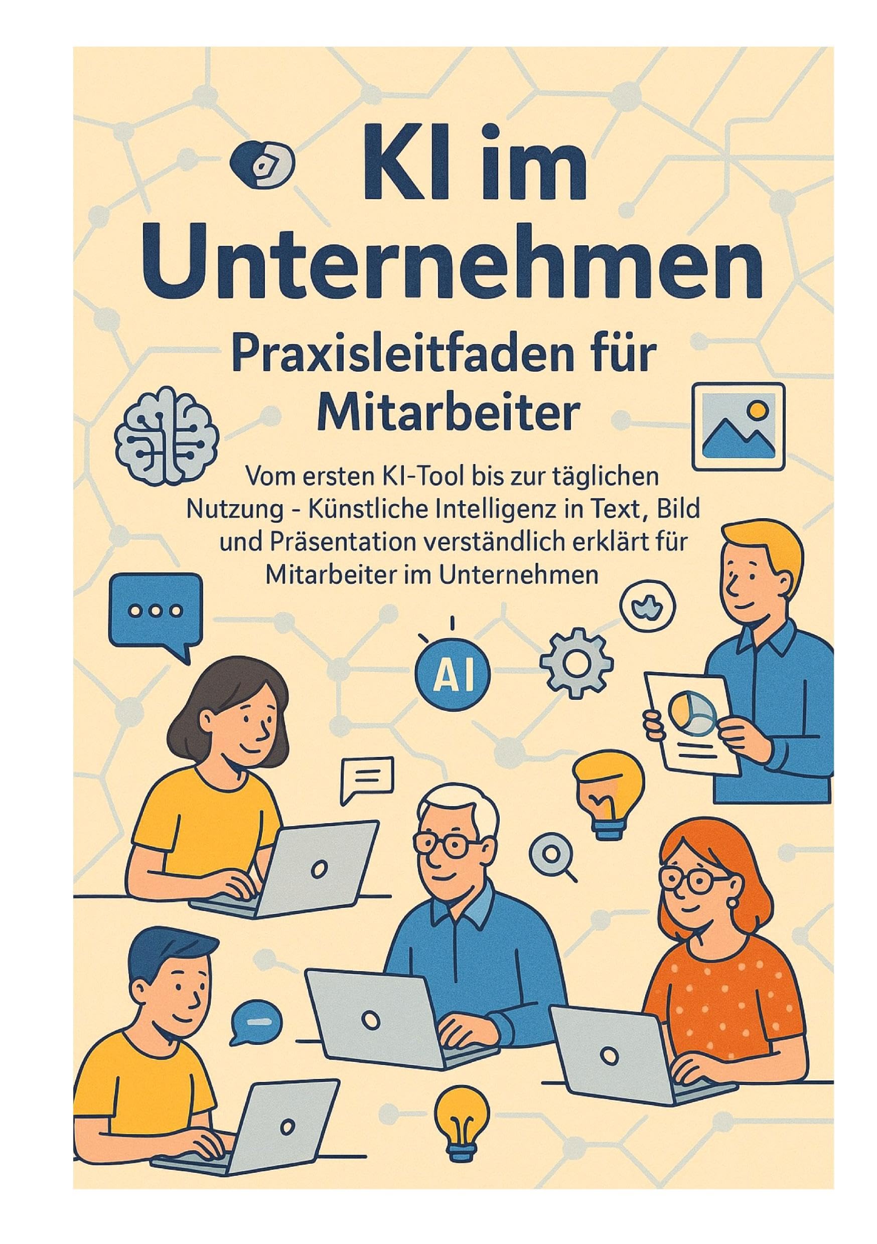 KI im Unternehmen - Praxisleitfaden für Mitarbeiter: Vom ersten KI-Tool bis zur täglichen Nutzung - Künstliche Intelligenz in Text, Bild und ... erklärt für Mitarbeiter im Unternehmen