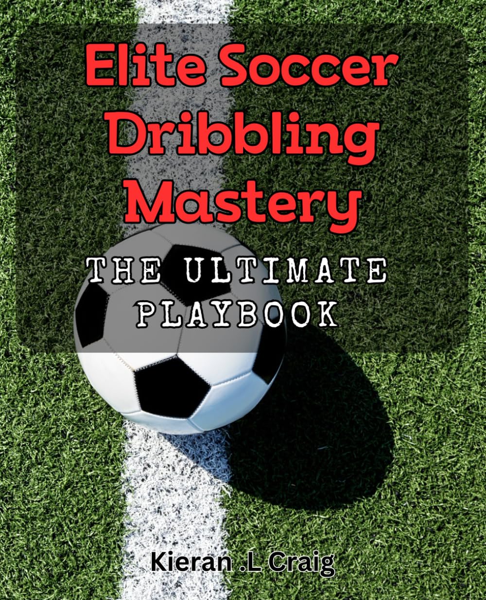 Elite Soccer Dribbling Mastery: The Ultimate Playbook: Unleash Your Soccer Skills with Expert Dribbling Techniques and Strategies
