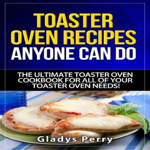 Toaster Oven Recipes Anyone Can Do: The Ultimate Toaster Oven Cookbook for All of Your Toaster Oven Needs! Including Frigidaire toaster oven, Black Decker toaster oven, Cuisinart toaster oven, Hamilton Beach toaster oven And MORE!