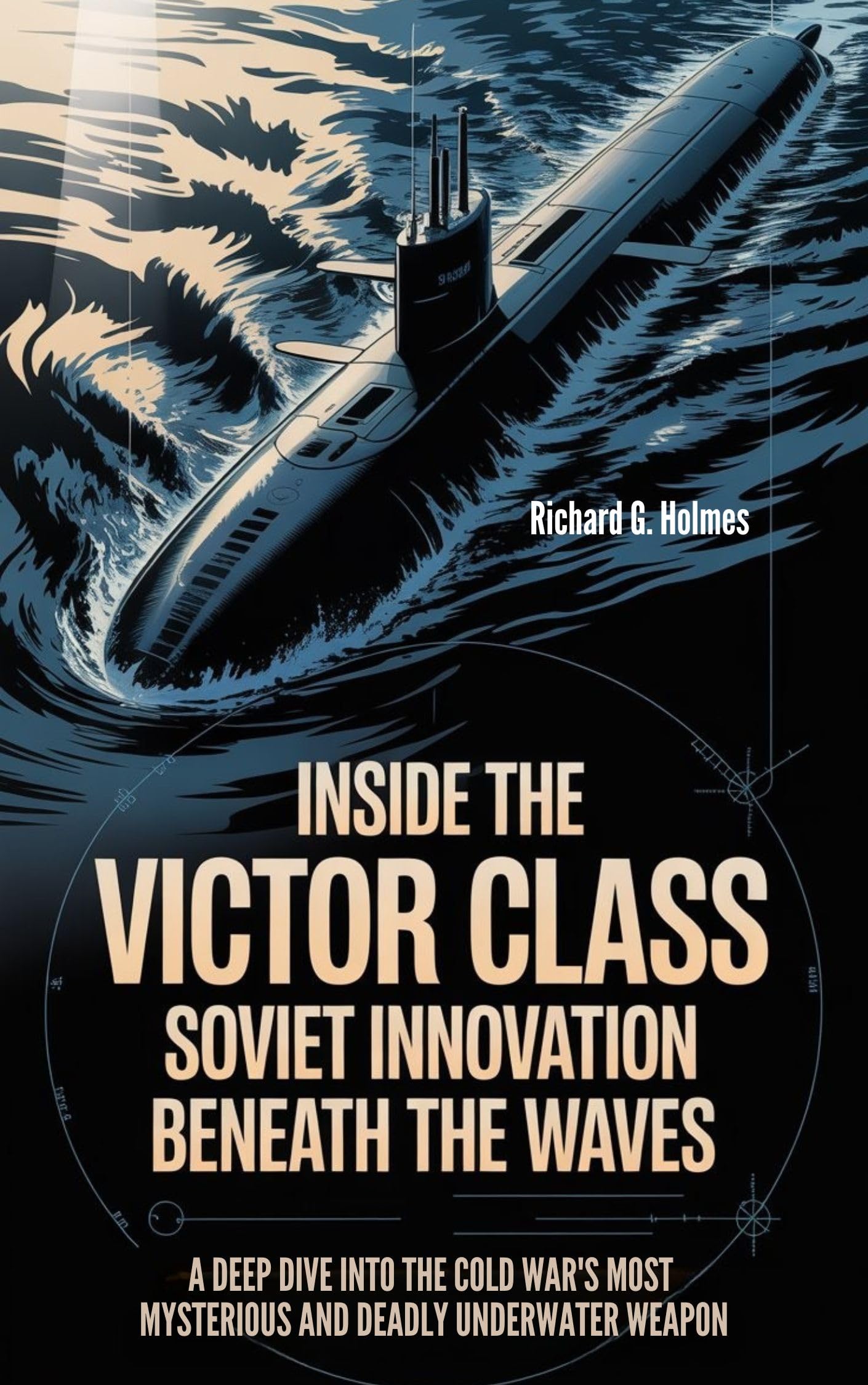 Inside the Victor Class Soviet Innovation Beneath the Waves: A Deep Dive into the Cold War's Most Mysterious and Deadly Underwater Weapon (The Heaven of Submarines Book 11)