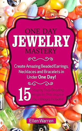 BEADING ONE DAY JEWELRY MASTERY Create Amazing Beaded Earrings, Necklaces and Bracelets in Under 1 Day! 15 Step by Step Beading Projects That