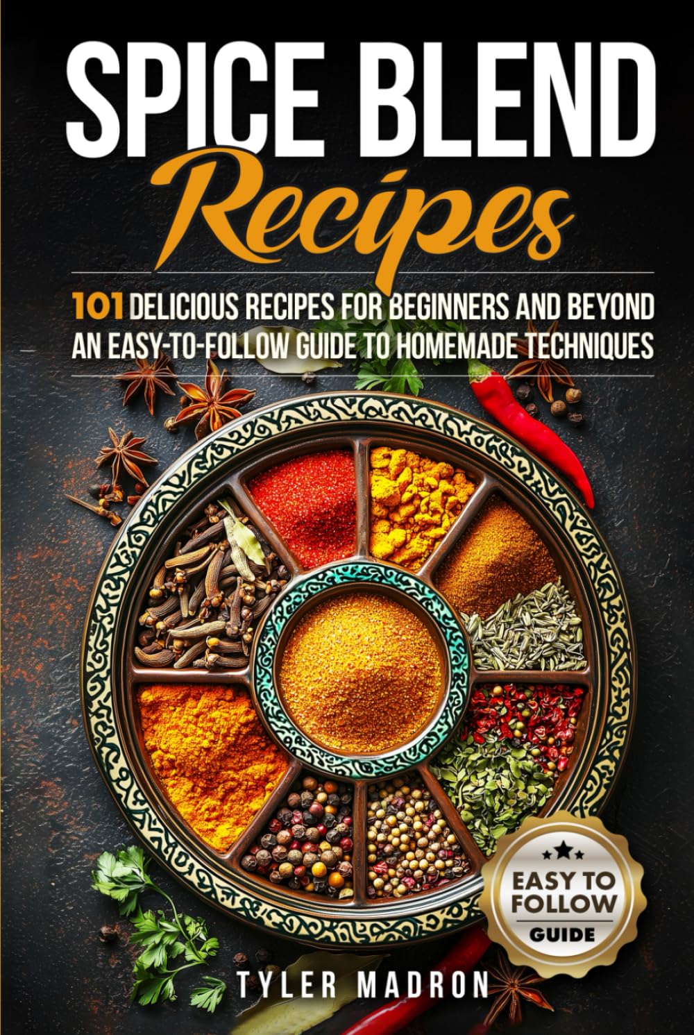 Spice Blend Recipes: An Easy-to-Follow Guide to Homemade Techniques and 101 Delicious Recipes for Beginners and Beyond