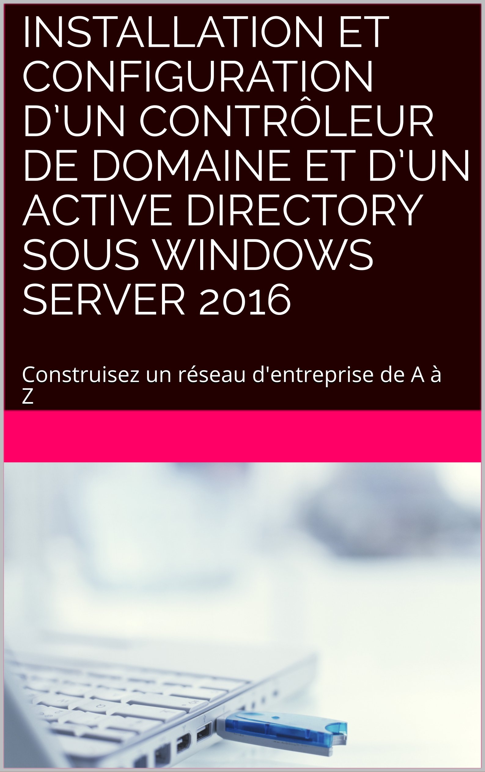Installation et Configuration d’un contrôleur de domaine et d’un Active Directory sous Windows Server 2016: Construisez un réseau d'entreprise de A à Z ... dans l'entreprise t. 1) (French Edition)