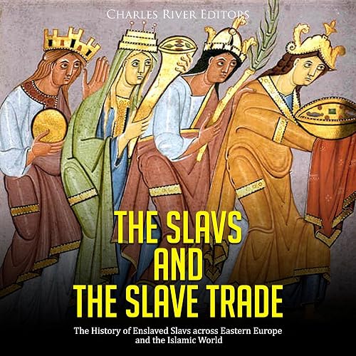 The Slavs and the Slave Trade: The History of Enslaved Slavs Across Eastern Europe and the Islamic World