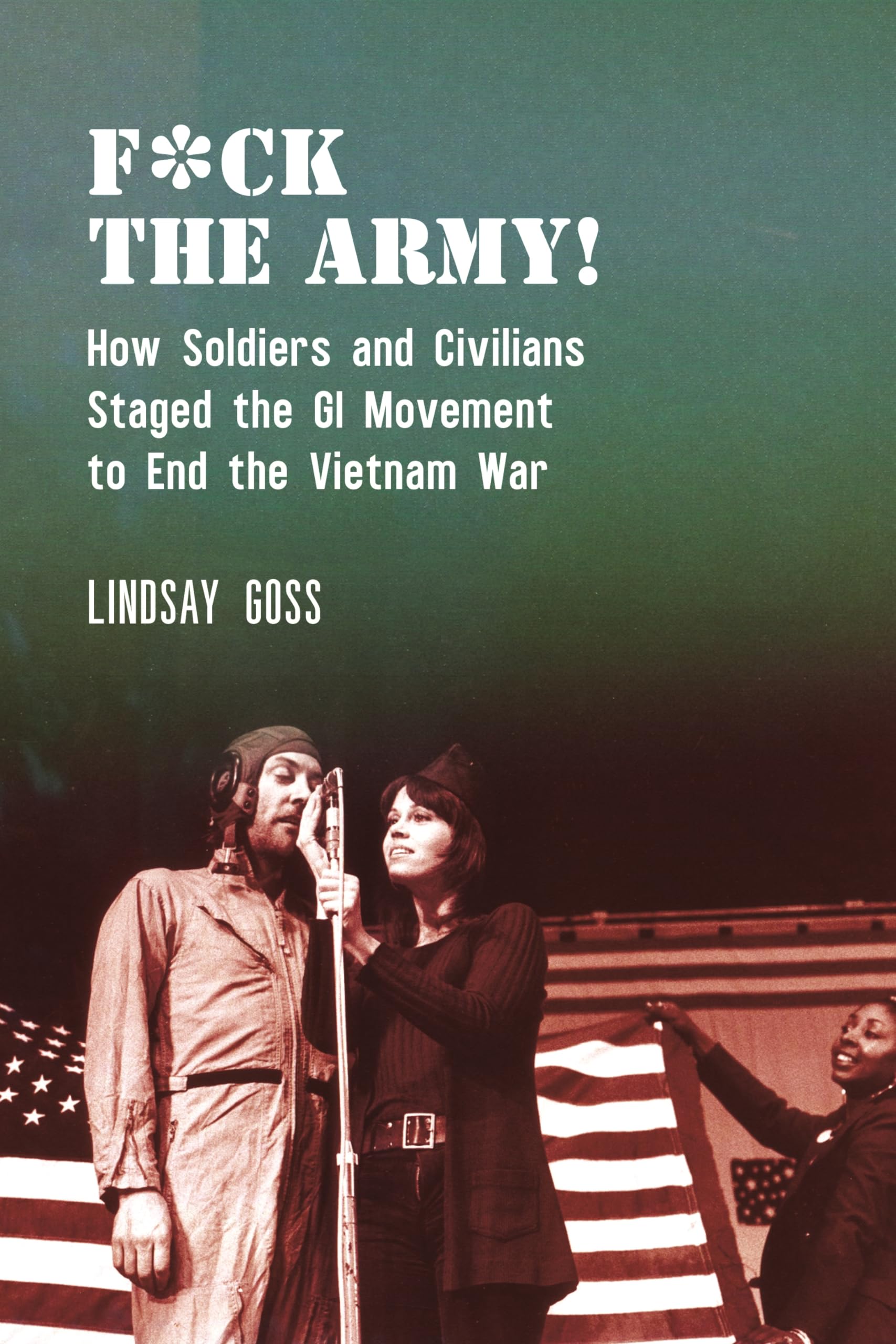 F*ck The Army!: How Soldiers and Civilians Staged the GI Movement to End the Vietnam War (Performance and American Cultures)