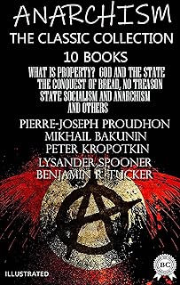 Anarchism. The Classic Collection (10 books). Illustrated: What Is Property?, God and the State, The Conquest of Bread, No Treason, State Socialism and Anarchism and others