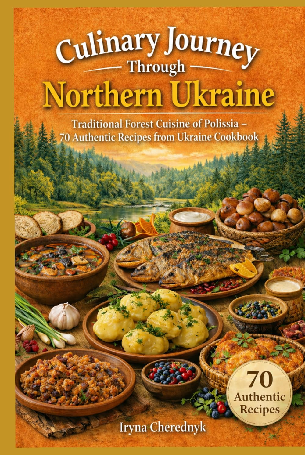 Culinary Journey Through Northern Ukraine: Traditional Forest Cuisine of Polissia – 70 Authentic Recipes from Ukraine Cookbook (Culinary Journey ... Regional Recipes and Food Culture)