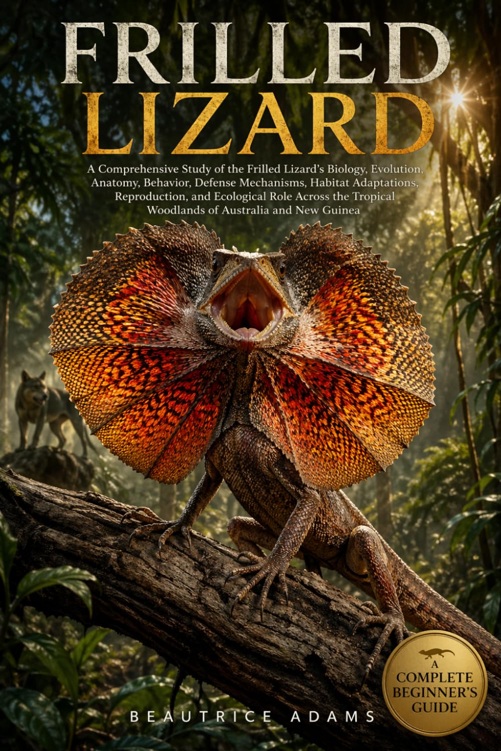 Frilled Lizard: A Comprehensive Study of the Frilled Lizard’s Biology, Evolution, Anatomy, Behavior, Defense Mechanisms, Habitat Adaptations, ... Woodlands of Australia and New Guinea