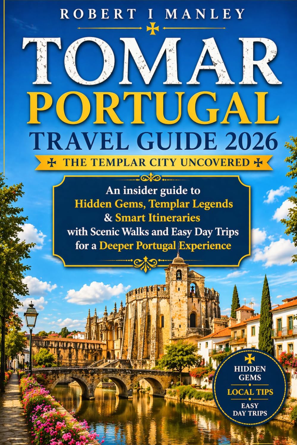 Tomar Portugal Travel Guide 2026: The Templar City Uncovered: An Insider Guide to Hidden Gems, Templar Legends & Smart Itineraries with Scenic Walks ... Day Trips for a Deeper Portugal Experience”