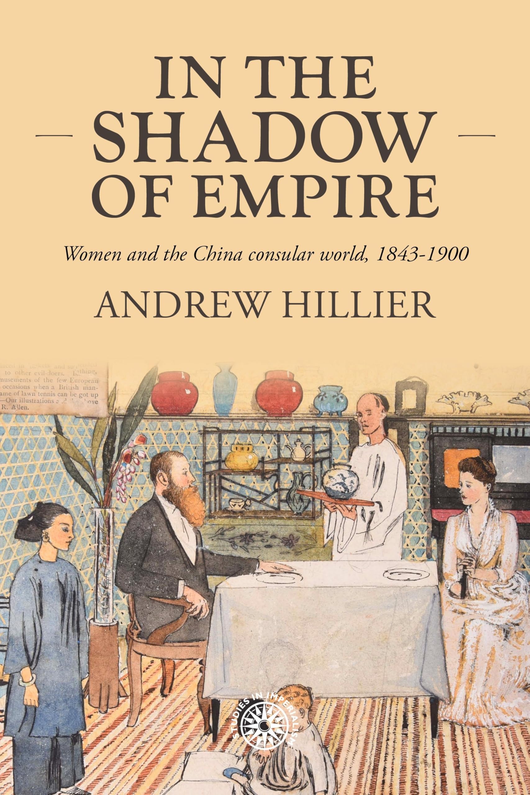 Living in the shadow of empire: Women and the China consular world, 1843–1900 (Studies in Imperialism)